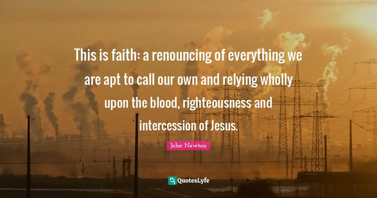 Righteousness Quotes: "This is faith: a renouncing of everything we are apt to call our own and relying wholly upon the blood, righteousness and intercession of Jesus."