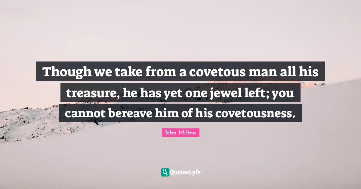Though we take from a covetous man all his treasure, he has yet one jewel left; you cannot bereave him of his covetousness.