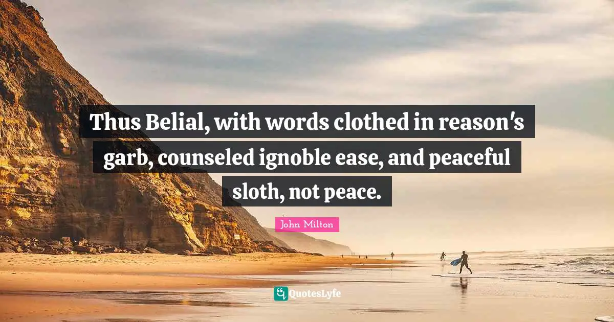 Thus Belial, with words clothed in reason's garb, counseled ignoble ease, and peaceful sloth, not peace.