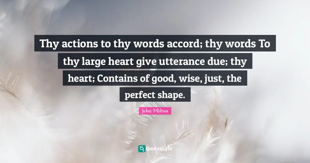 Thy actions to thy words accord; thy words To thy large heart give utterance due; thy heart; Contains of good, wise, just, the perfect shape.