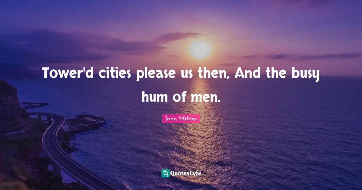 Tower'd cities please us then, And the busy hum of men.