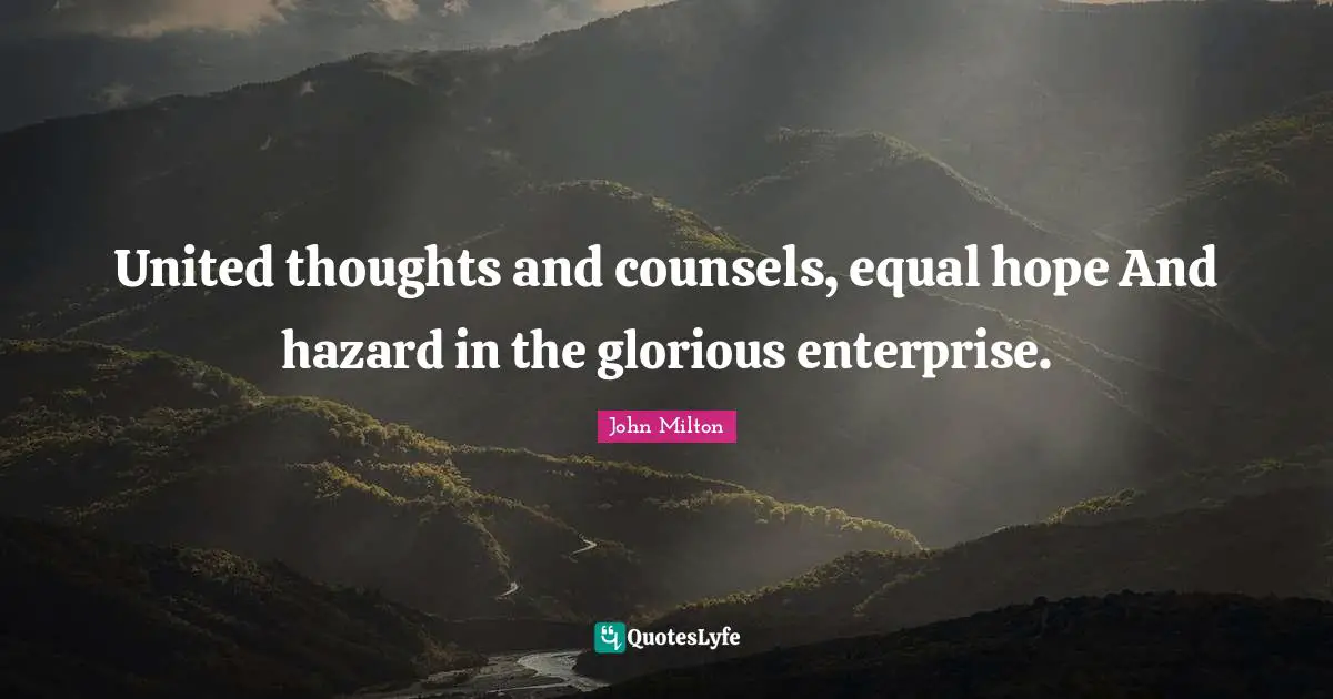 United thoughts and counsels, equal hope And hazard in the glorious enterprise.