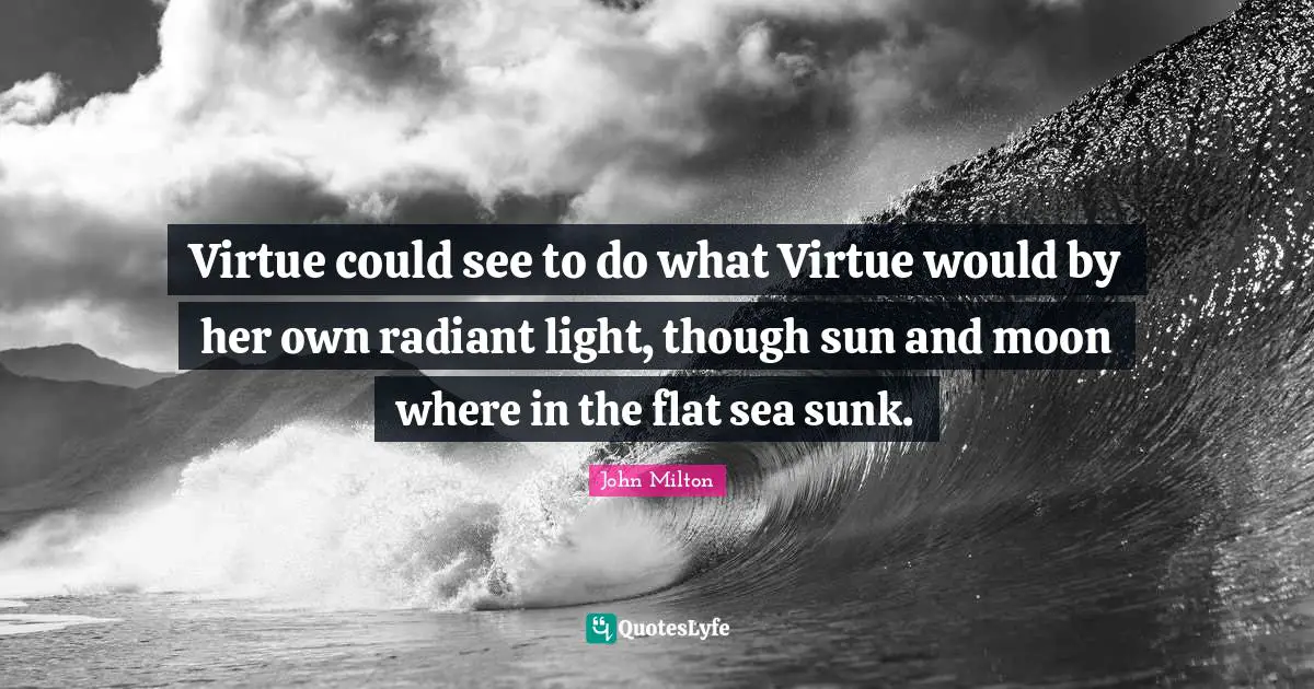 Virtue could see to do what Virtue would by her own radiant light, though sun and moon where in the flat sea sunk.