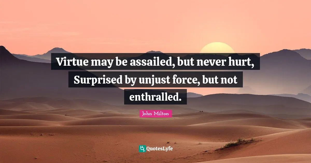 Virtue may be assailed, but never hurt, Surprised by unjust force, but not enthralled.