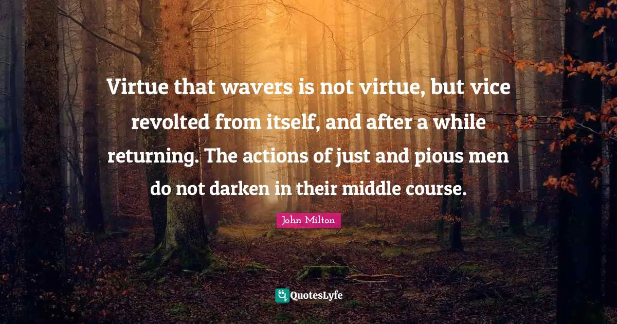 Virtue that wavers is not virtue, but vice revolted from itself, and after a while returning. The actions of just and pious men do not darken in their middle course.