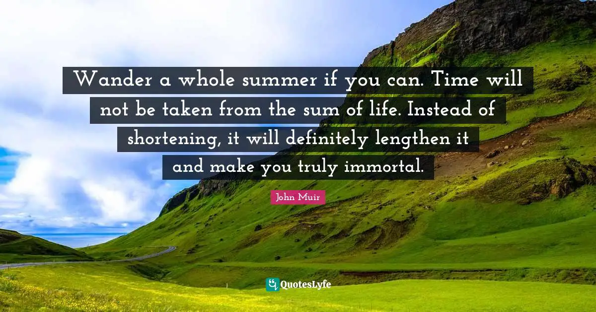 Summer Quotes: "Wander a whole summer if you can. Time will not be taken from the sum of life. Instead of shortening, it will definitely lengthen it and make you truly immortal."