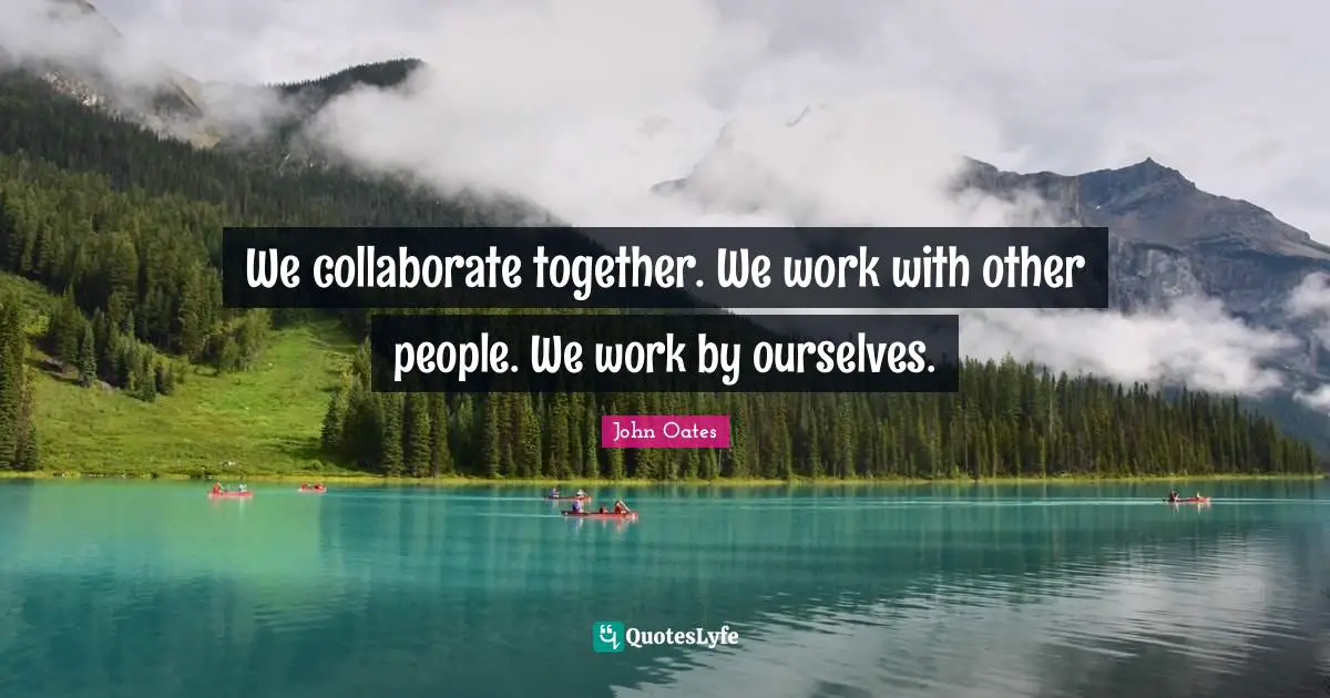 We collaborate together. We work with other people. We work by ourselves.
