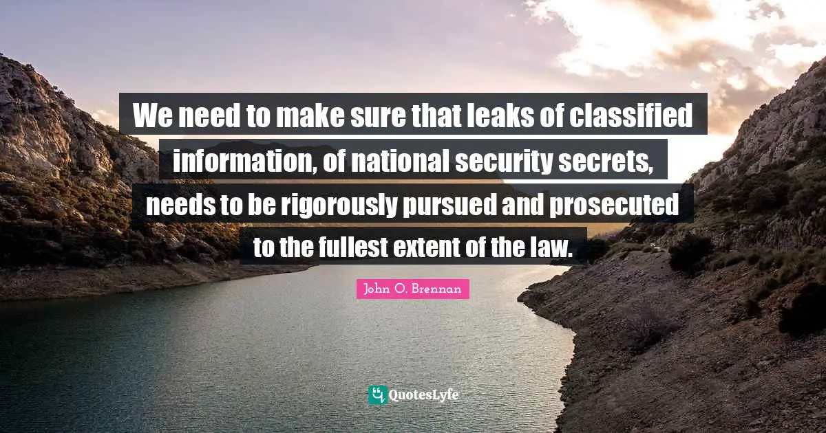 Leaks Quotes: "We need to make sure that leaks of classified information, of national security secrets, needs to be rigorously pursued and prosecuted to the fullest extent of the law."