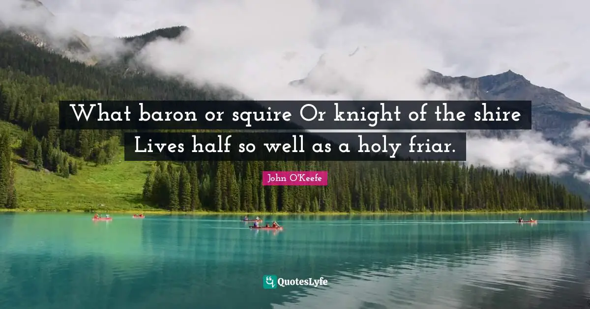 John O'Keefe Quotes: "What baron or squire Or knight of the shire Lives half so well as a holy friar."