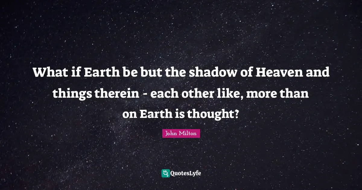 What if Earth be but the shadow of Heaven and things therein - each other like, more than on Earth is thought?