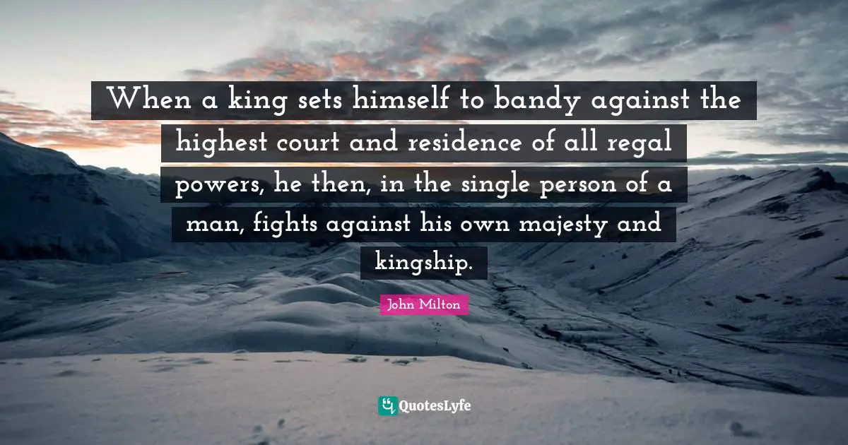Residence Quotes: "When a king sets himself to bandy against the highest court and residence of all regal powers, he then, in the single person of a man, fights against his own majesty and kingship."