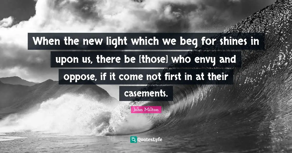 When the new light which we beg for shines in upon us, there be [those] who envy and oppose, if it come not first in at their casements.