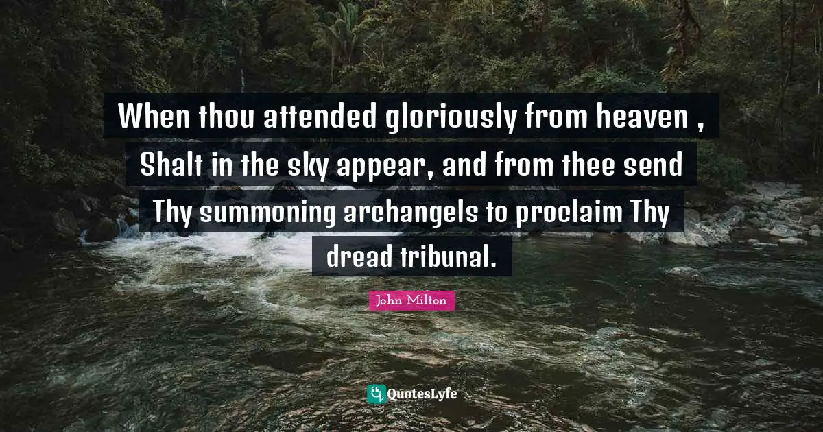 When thou attended gloriously from heaven , Shalt in the sky appear, and from thee send Thy summoning archangels to proclaim Thy dread tribunal.