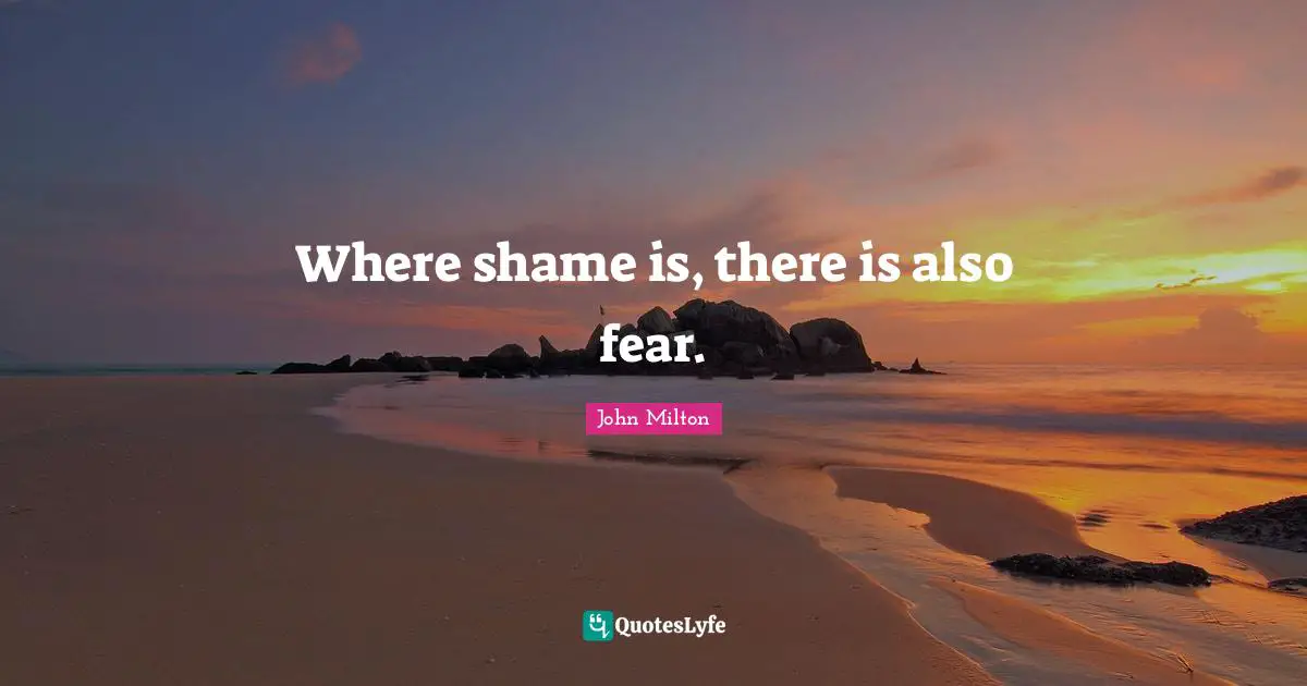 Where shame is, there is also fear.
