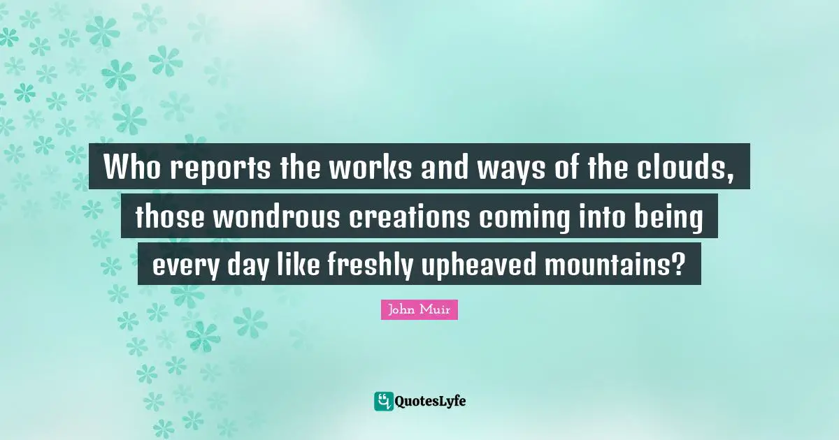 Reports Quotes: "Who reports the works and ways of the clouds, those wondrous creations coming into being every day like freshly upheaved mountains?"