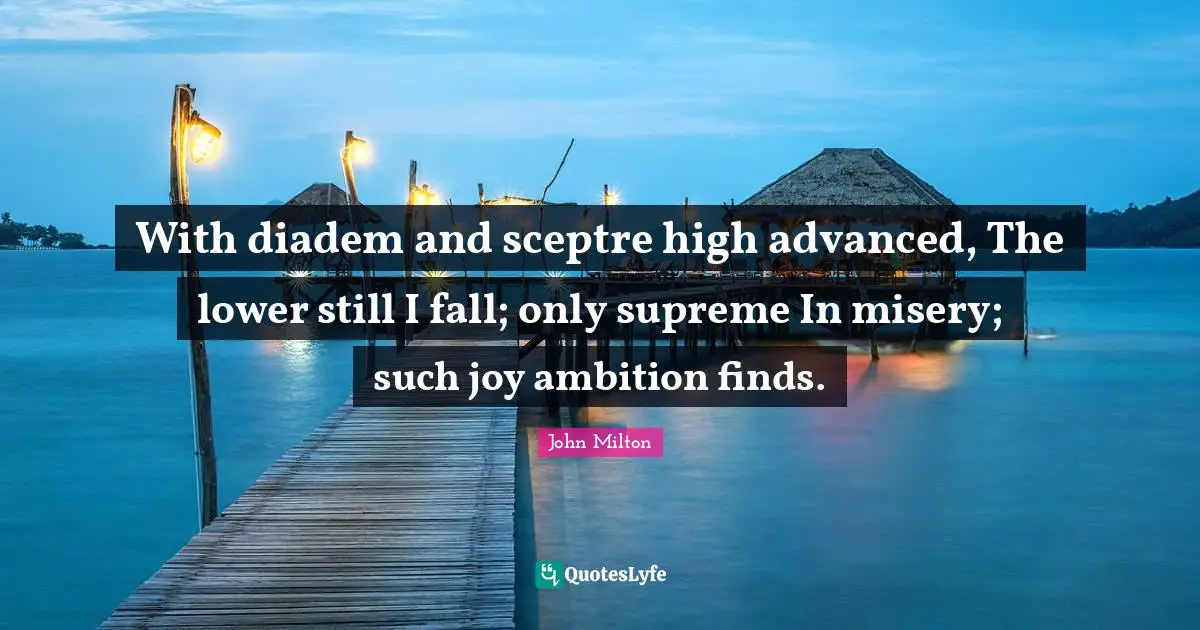 With diadem and sceptre high advanced, The lower still I fall; only supreme In misery; such joy ambition finds.