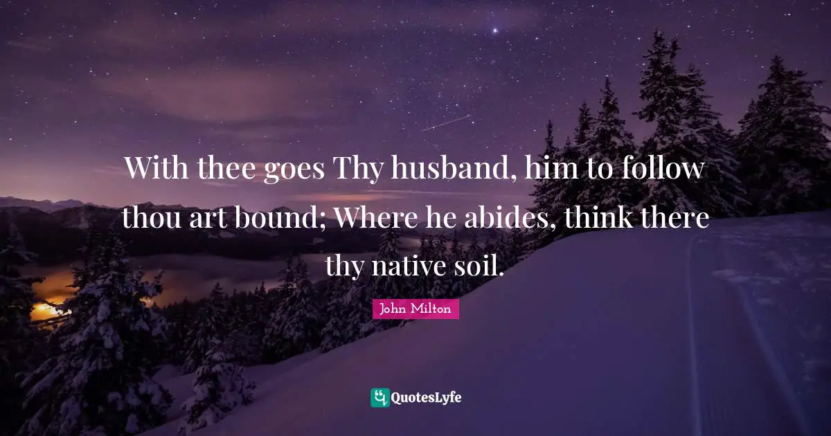With thee goes Thy husband, him to follow thou art bound; Where he abides, think there thy native soil.