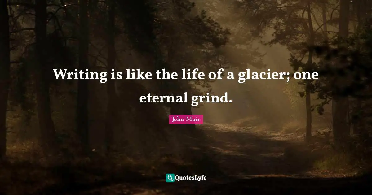 Writing is like the life of a glacier; one eternal grind.