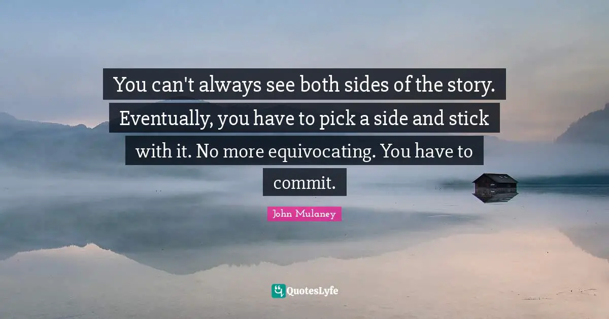 John Mulaney Quotes: "You can't always see both sides of the story. Eventually, you have to pick a side and stick with it. No more equivocating. You have to commit."