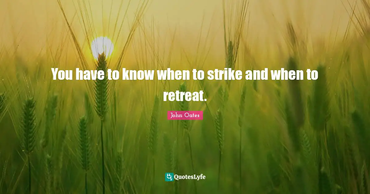 You have to know when to strike and when to retreat.