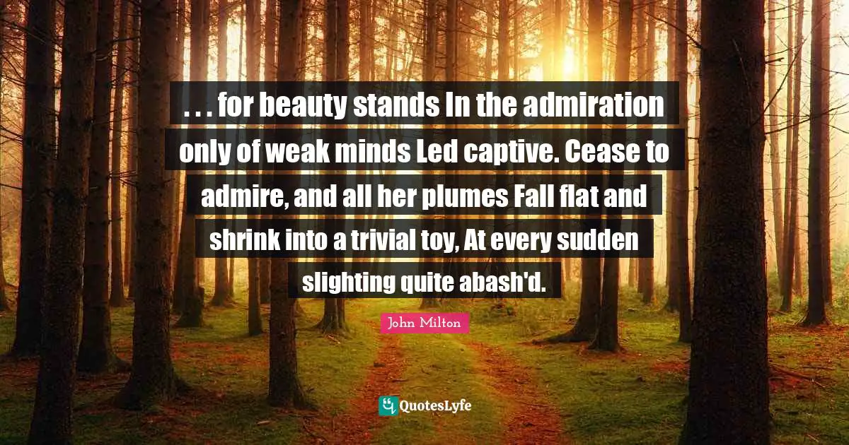 . . . for beauty stands In the admiration only of weak minds Led captive. Cease to admire, and all her plumes Fall flat and shrink into a trivial toy, At every sudden slighting quite abash'd.