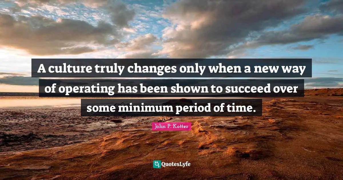 Minimum Quotes: "A culture truly changes only when a new way of operating has been shown to succeed over some minimum period of time."