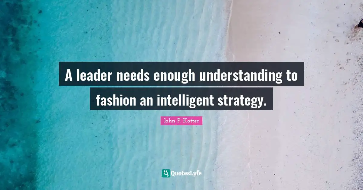 A leader needs enough understanding to fashion an intelligent strategy.