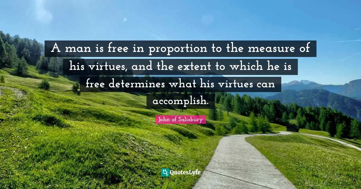 A man is free in proportion to the measure of his virtues, and the extent to which he is free determines what his virtues can accomplish.