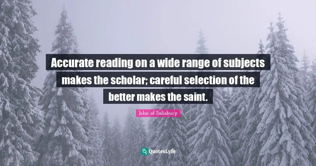 Accurate reading on a wide range of subjects makes the scholar; careful selection of the better makes the saint.