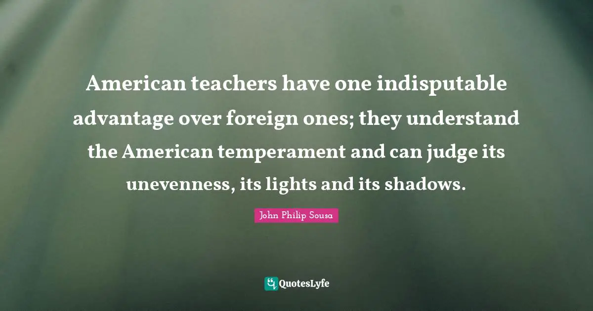 American teachers have one indisputable advantage over foreign ones; they understand the American temperament and can judge its unevenness, its lights and its shadows.