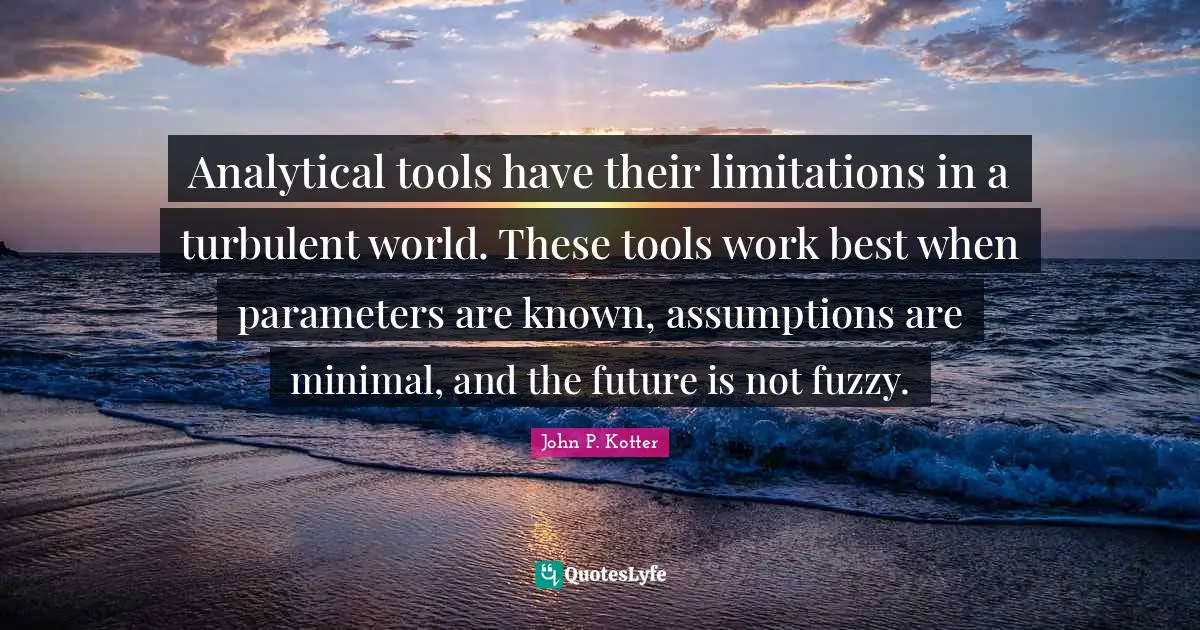 Analytical tools have their limitations in a turbulent world. These tools work best when parameters are known, assumptions are minimal, and the future is not fuzzy.