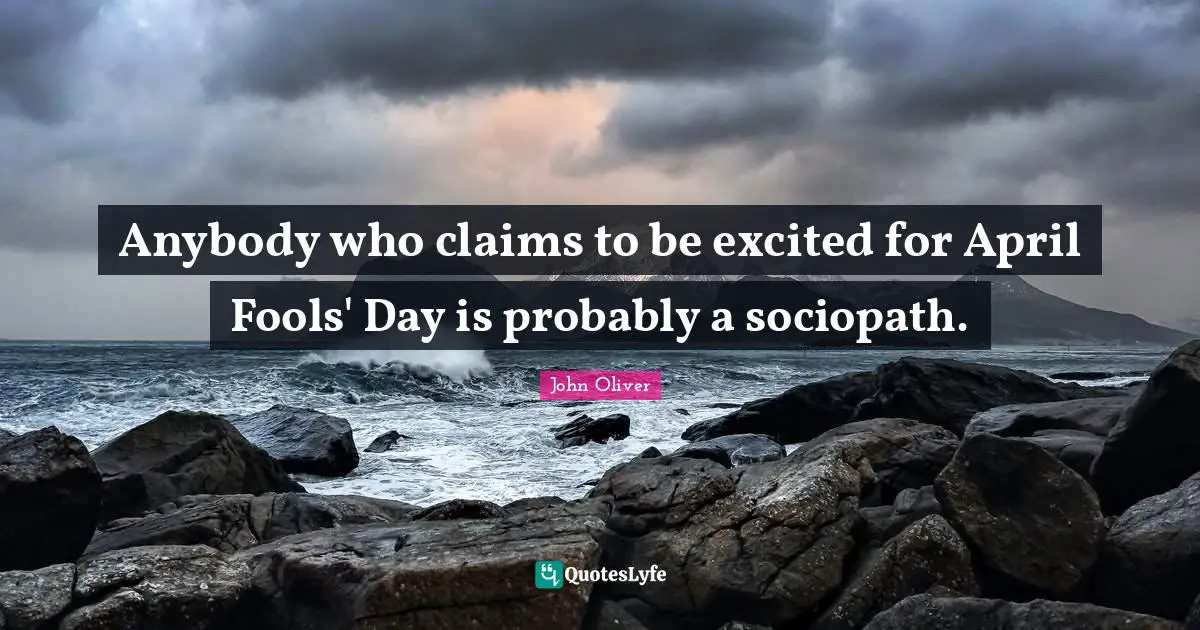 Anybody who claims to be excited for April Fools' Day is probably a sociopath.