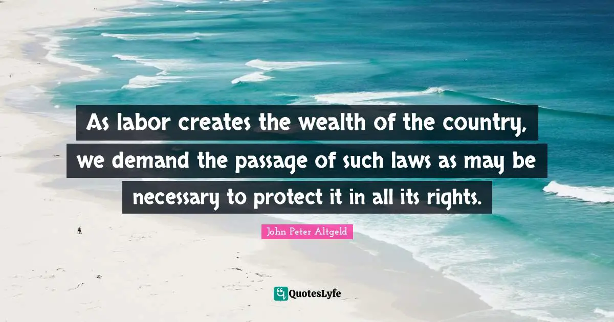 As labor creates the wealth of the country, we demand the passage of such laws as may be necessary to protect it in all its rights.