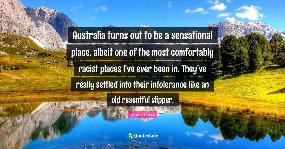 Australia turns out to be a sensational place, albeit one of the most comfortably racist places I've ever been in. They've really settled into their intolerance like an old resentful slipper.