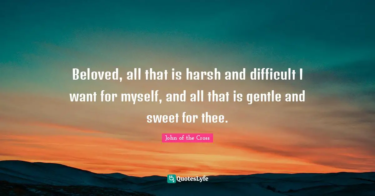 Beloved, all that is harsh and difficult I want for myself, and all that is gentle and sweet for thee.