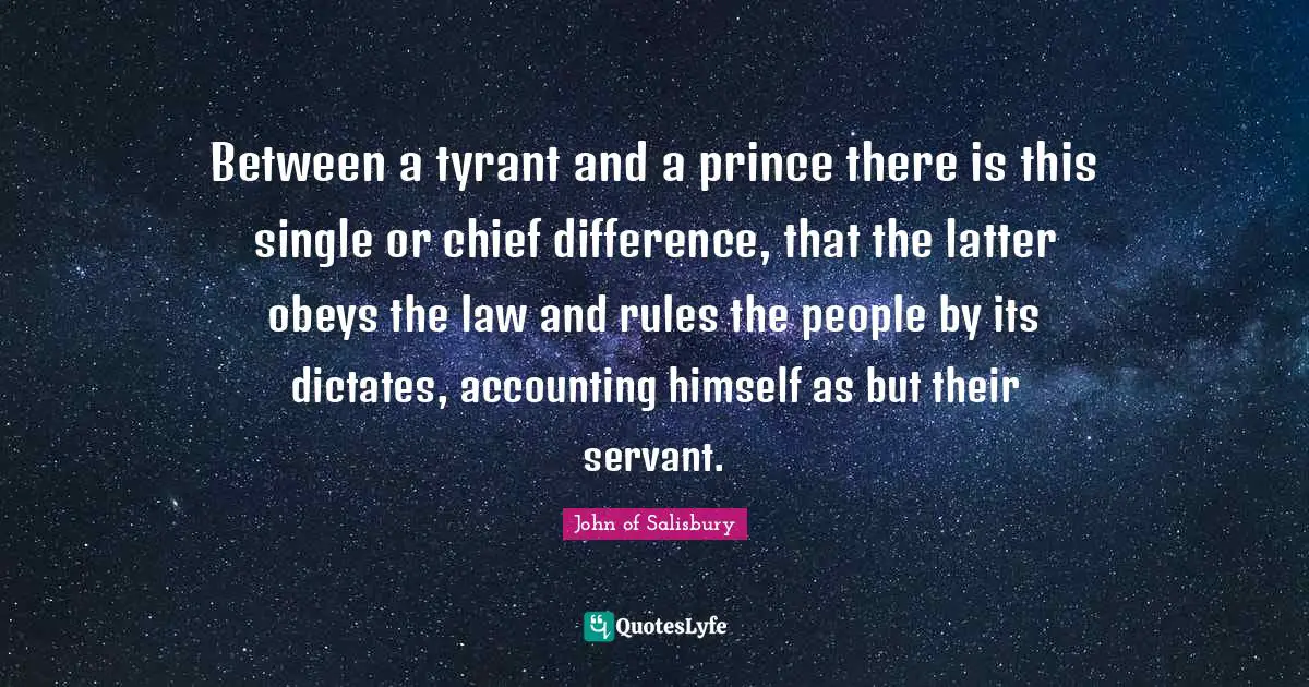 Between a tyrant and a prince there is this single or chief difference, that the latter obeys the law and rules the people by its dictates, accounting himself as but their servant.
