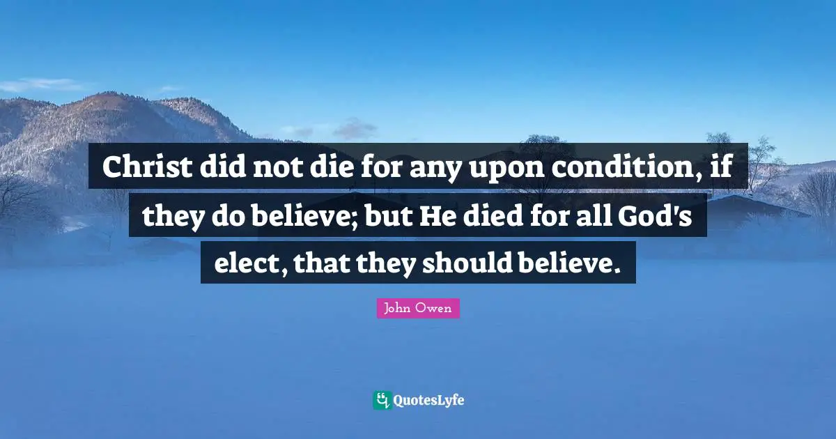 Christ did not die for any upon condition, if they do believe; but He died for all God's elect, that they should believe.