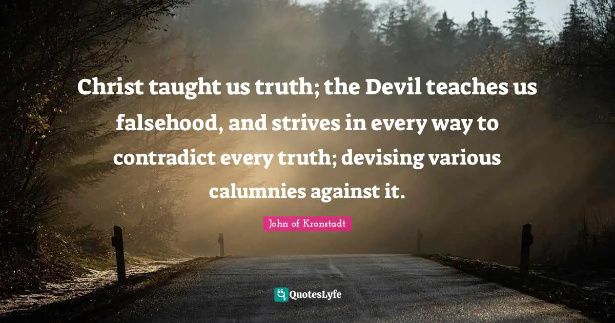 Christ taught us truth; the Devil teaches us falsehood, and strives in every way to contradict every truth; devising various calumnies against it.