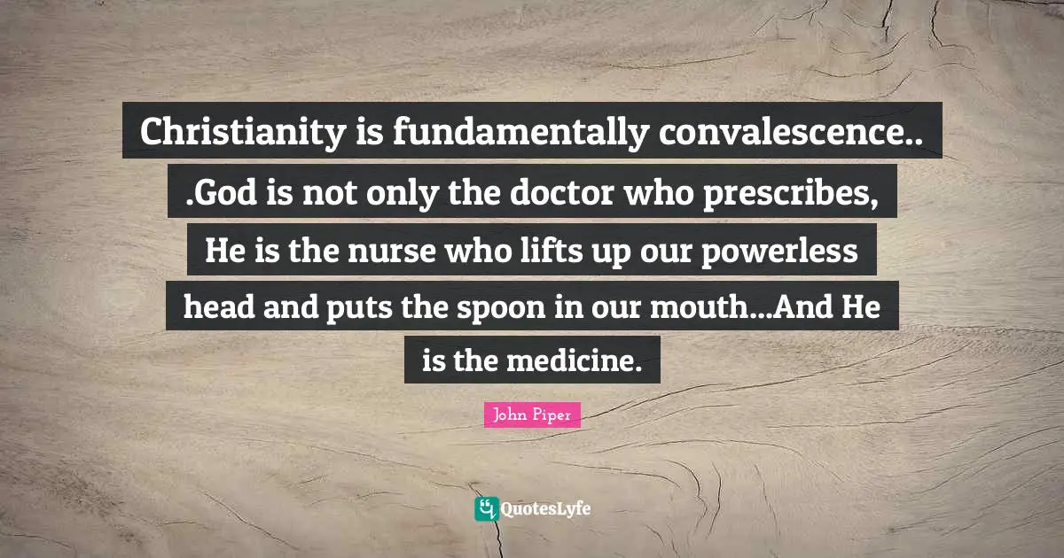 Christianity is fundamentally convalescence.. .God is not only the doctor who prescribes, He is the nurse who lifts up our powerless head and puts the spoon in our mouth...And He is the medicine.