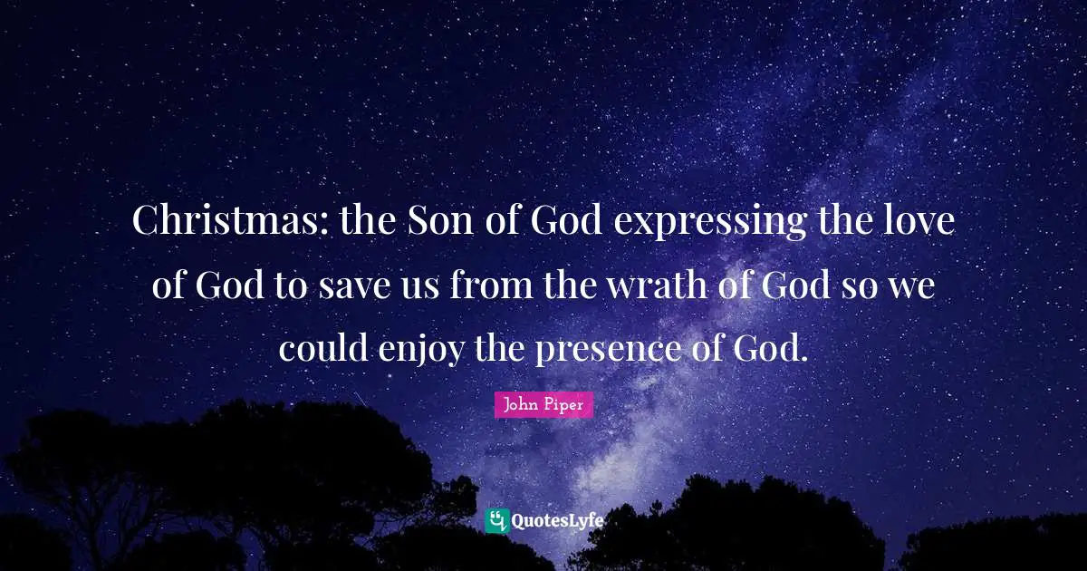John Piper Quotes: "Christmas: the Son of God expressing the love of God to save us from the wrath of God so we could enjoy the presence of God."