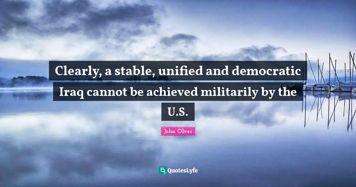 Clearly, a stable, unified and democratic Iraq cannot be achieved militarily by the U.S.