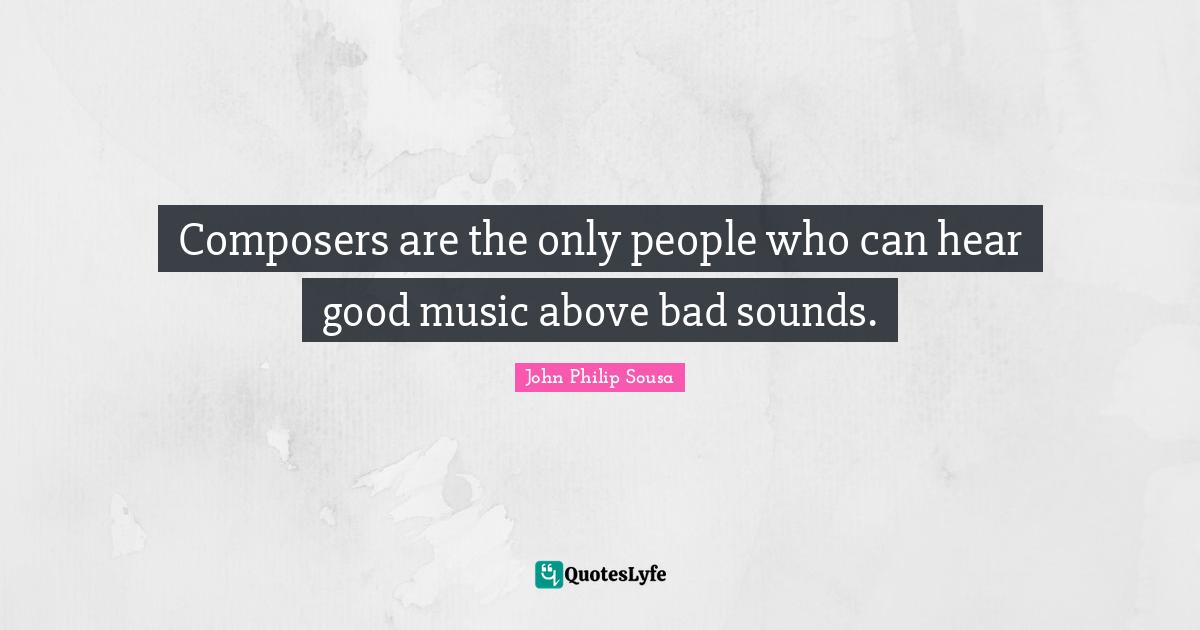 Composers are the only people who can hear good music above bad sounds.