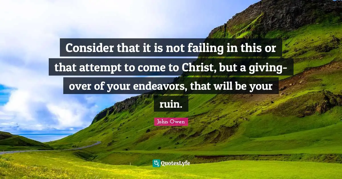 Consider that it is not failing in this or that attempt to come to Christ, but a giving-over of your endeavors, that will be your ruin.
