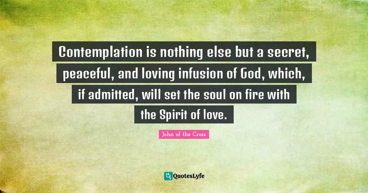 Fire Quotes: "Contemplation is nothing else but a secret, peaceful, and loving infusion of God, which, if admitted, will set the soul on fire with the Spirit of love."