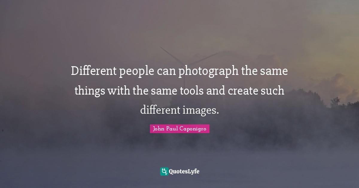 Different people can photograph the same things with the same tools and create such different images.