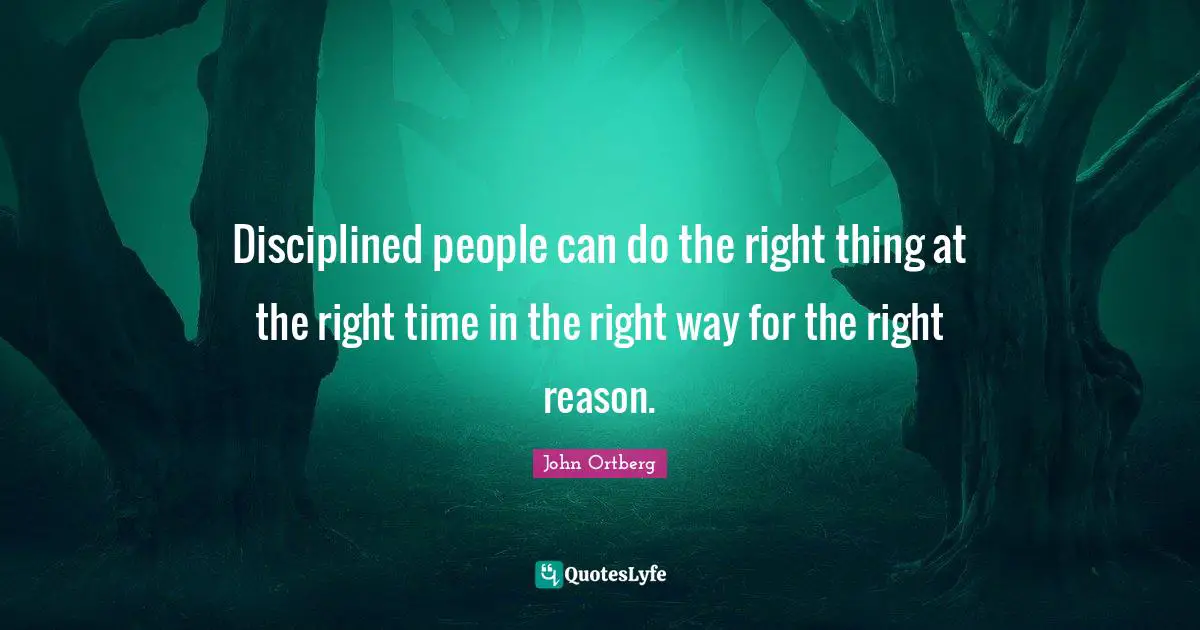 Disciplined people can do the right thing at the right time in the right way for the right reason.