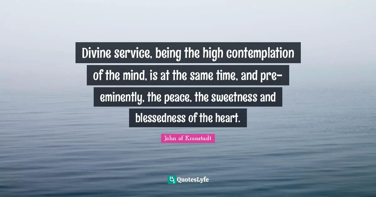 Divine service, being the high contemplation of the mind, is at the same time, and pre-eminently, the peace, the sweetness and blessedness of the heart.
