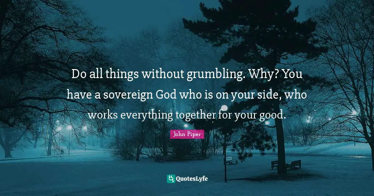 John Piper Quotes: "Do all things without grumbling. Why? You have a sovereign God who is on your side, who works everything together for your good."
