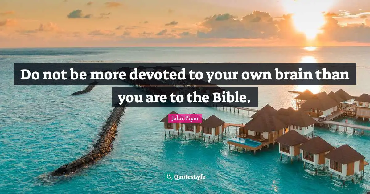 John Piper Quotes: "Do not be more devoted to your own brain than you are to the Bible."