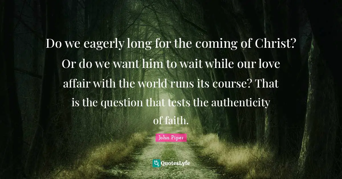 John Piper Quotes: "Do we eagerly long for the coming of Christ? Or do we want him to wait while our love affair with the world runs its course? That is the question that tests the authenticity of faith."